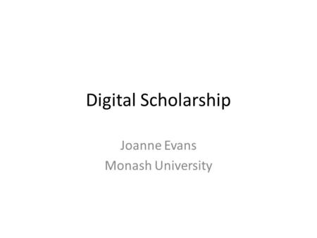 Digital Scholarship Joanne Evans Monash University.