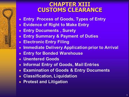 1 CHAPTER XIII CUSTOMS CLEARANCE  Entry Process of Goods, Types of Entry  Evidence of Right to Make Entry  Entry Documents, Surety  Entry Summary &