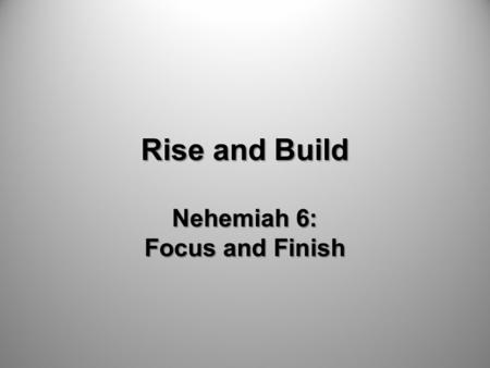 Rise and Build Nehemiah 6: Focus and Finish. Pray and Commit.