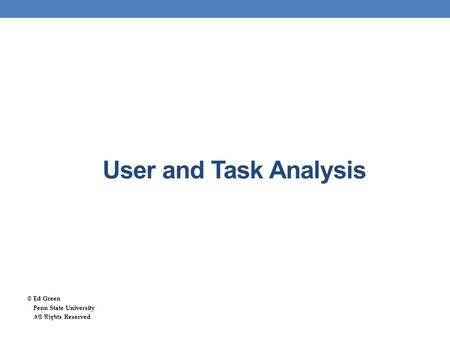 User and Task Analysis © Ed Green Penn State University Penn State University All Rights Reserved All Rights Reserved 12/5/2015User and Task Analysis 1.