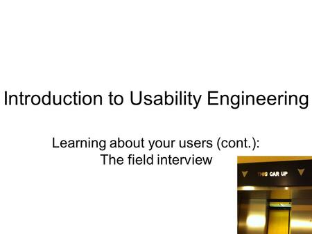 Introduction to Usability Engineering Learning about your users (cont.): The field interview 1.