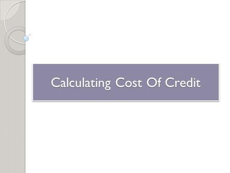 Calculating Cost Of Credit. Types of Credit Closed-End Credit ◦ One-time loan that you pay back over a specified period of time in payments of equal amounts.