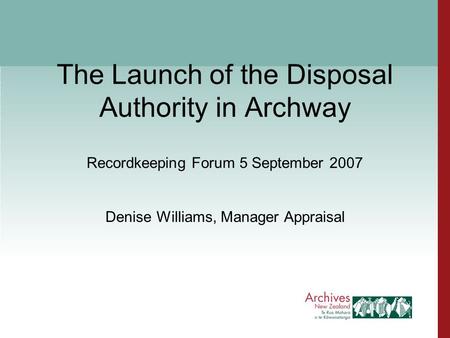 The Launch of the Disposal Authority in Archway Recordkeeping Forum 5 September 2007 Denise Williams, Manager Appraisal.