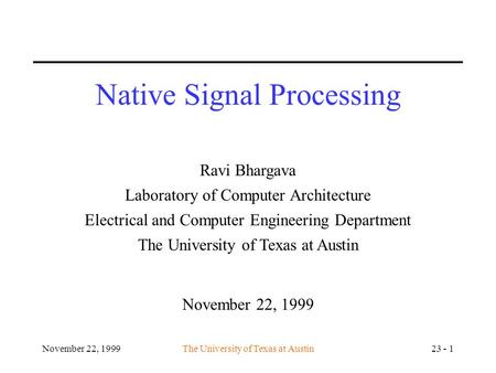 November 22, 1999The University of Texas at Austin23 - 1 Native Signal Processing Ravi Bhargava Laboratory of Computer Architecture Electrical and Computer.