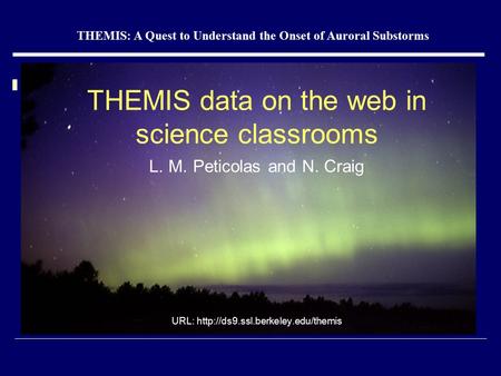 THEMIS data on the web in science classrooms L. M. Peticolas and N. Craig URL:  THEMIS: A Quest to Understand the Onset.