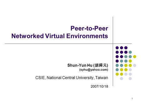 1 Peer-to-Peer Networked Virtual Environments Shun-Yun Hu ( 胡舜元 ) CSIE, National Central University, Taiwan 2007/10/18.