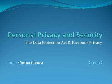 The Data Protection Act & Facebook Privacy Group CTutor: Corina Cirstea.