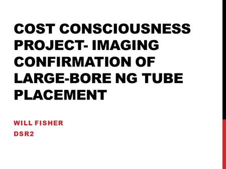 COST CONSCIOUSNESS PROJECT- IMAGING CONFIRMATION OF LARGE-BORE NG TUBE PLACEMENT WILL FISHER DSR2.