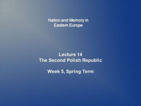 Nation and Memory in Eastern Europe Lecture 14 The Second Polish Republic Week 5, Spring Term.