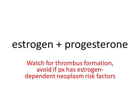 Estrogen + progesterone Watch for thrombus formation, avoid if px has estrogen- dependent neoplasm risk factors.