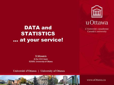 DATA and STATISTICS … at your service! S.Mowers & the GSG team ©2009, University of Ottawa.