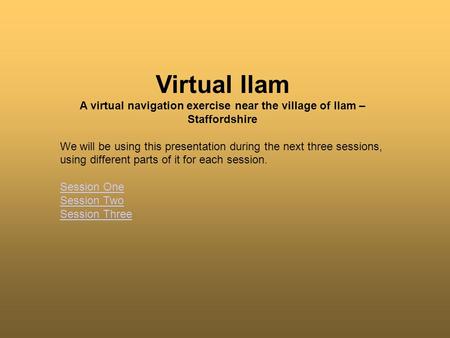 Virtual Ilam A virtual navigation exercise near the village of Ilam – Staffordshire We will be using this presentation during the next three sessions,