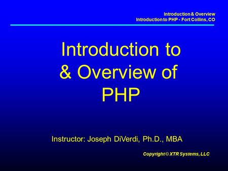 Introduction & Overview Introduction to PHP - Fort Collins, CO Copyright © XTR Systems, LLC Introduction to & Overview of PHP Instructor: Joseph DiVerdi,