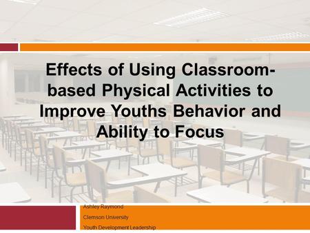 Ashley Raymond Clemson University Youth Development Leadership Effects of Using Classroom- based Physical Activities to Improve Youths Behavior and Ability.