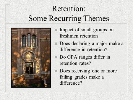 Retention: Some Recurring Themes n Impact of small groups on freshmen retention n Does declaring a major make a difference in retention? n Do GPA ranges.