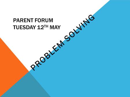 PARENT FORUM TUESDAY 12 TH MAY PROBLEM SOLVING.