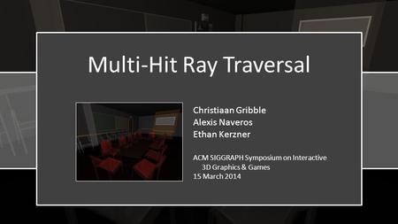 Multi-Hit Ray Traversal Christiaan Gribble Alexis Naveros Ethan Kerzner ACM SIGGRAPH Symposium on Interactive 3D Graphics & Games 15 March 2014.