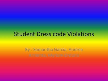 Student Dress code Violations By : Samantha Garcia, Andrea Armenta, Myriam Orduno.