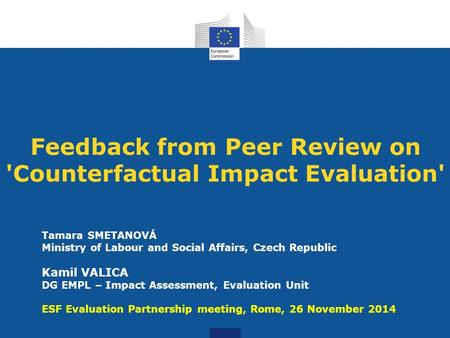 Feedback from Peer Review on 'Counterfactual Impact Evaluation' Tamara SMETANOVÁ Ministry of Labour and Social Affairs, Czech Republic Kamil VALICA DG.