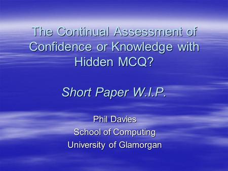 The Continual Assessment of Confidence or Knowledge with Hidden MCQ? Short Paper W.I.P. Phil Davies School of Computing University of Glamorgan.