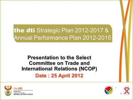 1 the dti Strategic Plan 2012-2017 & Annual Performance Plan 2012-2015 Presentation to the Select Committee on Trade and International Relations (NCOP)