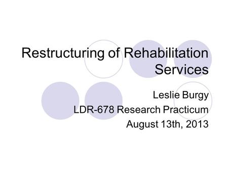 Restructuring of Rehabilitation Services Leslie Burgy LDR-678 Research Practicum August 13th, 2013.