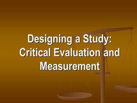 Designing a Study: Critical Evaluation and Measurement.