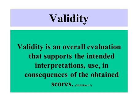 Validity Validity is an overall evaluation that supports the intended interpretations, use, in consequences of the obtained scores. (McMillan 17)