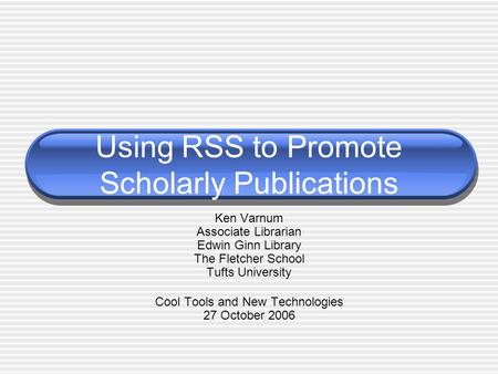 Using RSS to Promote Scholarly Publications Ken Varnum Associate Librarian Edwin Ginn Library The Fletcher School Tufts University Cool Tools and New Technologies.