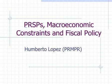 PRSPs, Macroeconomic Constraints and Fiscal Policy Humberto Lopez (PRMPR)