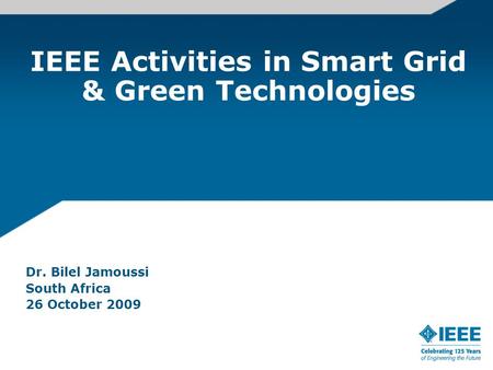 IEEE Activities in Smart Grid & Green Technologies Dr. Bilel Jamoussi South Africa 26 October 2009.