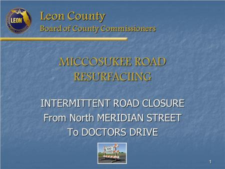 1 Leon County Board of County Commissioners MICCOSUKEE ROAD RESURFACIING INTERMITTENT ROAD CLOSURE From North MERIDIAN STREET To DOCTORS DRIVE.