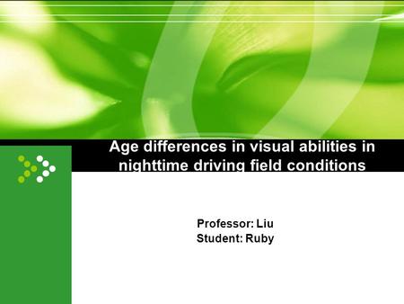 Age differences in visual abilities in nighttime driving field conditions Professor: Liu Student: Ruby.