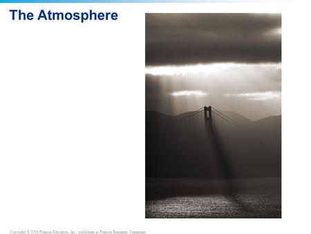 Copyright © 2008 Pearson Education, Inc., publishing as Pearson Benjamin Cummings The Atmosphere.