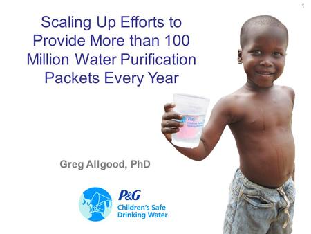 1 Scaling Up Efforts to Provide More than 100 Million Water Purification Packets Every Year Greg Allgood, PhD.