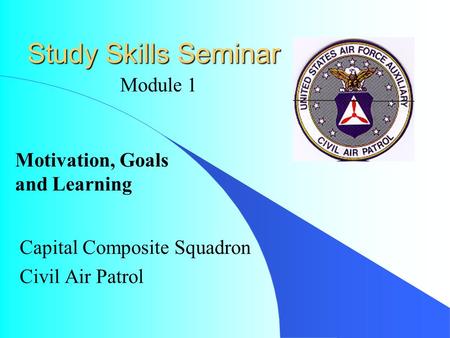 Study Skills Seminar Capital Composite Squadron Civil Air Patrol Module 1 Motivation, Goals and Learning.