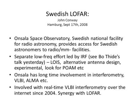 Swedish LOFAR: John Conway Hamburg, Sept 17th, 2008 Onsala Space Observatory, Swedish national facility for radio astronomy, provides access for Swedish.