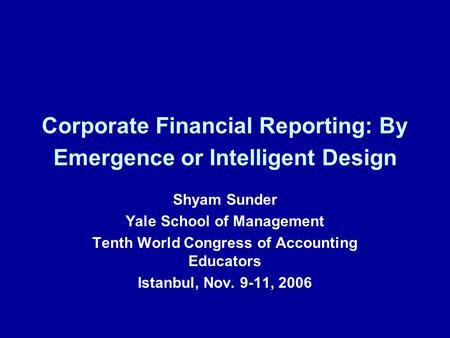 Corporate Financial Reporting: By Emergence or Intelligent Design Shyam Sunder Yale School of Management Tenth World Congress of Accounting Educators Istanbul,