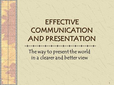 1 EFFECTIVE COMMUNICATION AND PRESENTATION The way to present the world in a clearer and better view.