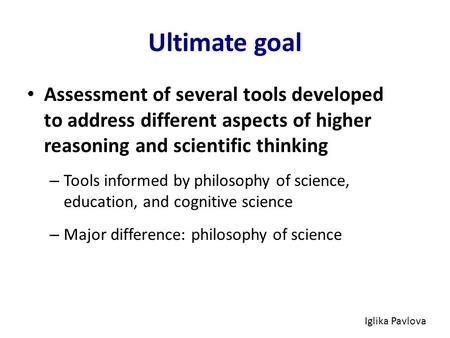 Ultimate goal Assessment of several tools developed to address different aspects of higher reasoning and scientific thinking – Tools informed by philosophy.