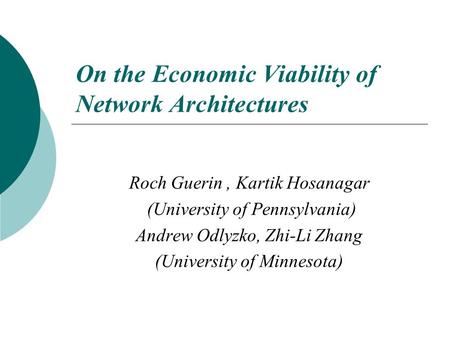 On the Economic Viability of Network Architectures Roch Guerin, Kartik Hosanagar (University of Pennsylvania) Andrew Odlyzko, Zhi-Li Zhang (University.