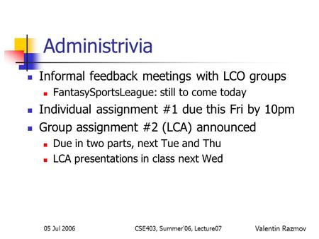 05 Jul 2006CSE403, Summer'06, Lecture07 Administrivia Informal feedback meetings with LCO groups FantasySportsLeague: still to come today Individual assignment.