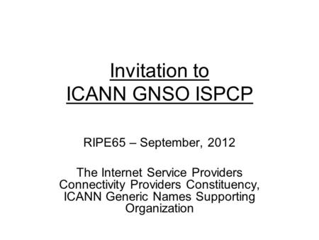 Invitation to ICANN GNSO ISPCP RIPE65 – September, 2012 The Internet Service Providers Connectivity Providers Constituency, ICANN Generic Names Supporting.