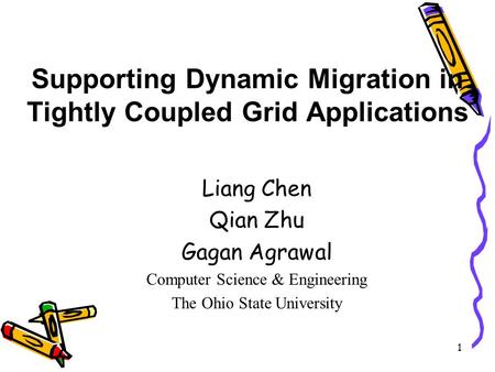 1 Supporting Dynamic Migration in Tightly Coupled Grid Applications Liang Chen Qian Zhu Gagan Agrawal Computer Science & Engineering The Ohio State University.