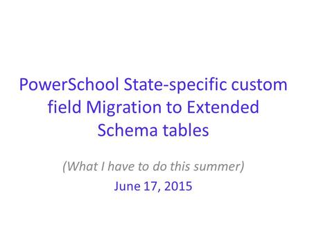 PowerSchool State-specific custom field Migration to Extended Schema tables (What I have to do this summer) June 17, 2015.