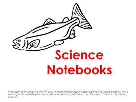 Science Notebooks This presentation shares information about notebook strategies and lessons learned from school districts in the Washington State LASER.