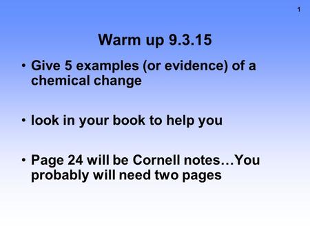 1 Warm up 9.3.15 Give 5 examples (or evidence) of a chemical change look in your book to help you Page 24 will be Cornell notes…You probably will need.