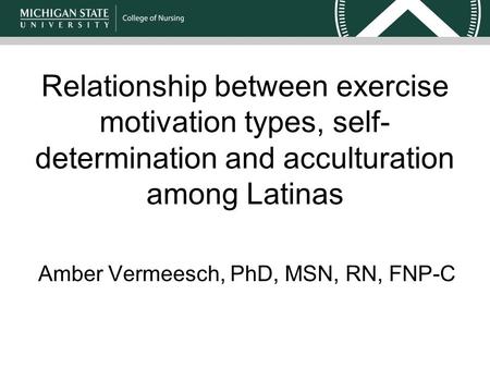 Relationship between exercise motivation types, self- determination and acculturation among Latinas Amber Vermeesch, PhD, MSN, RN, FNP-C.