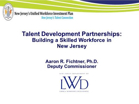 Talent Development Partnerships: Building a Skilled Workforce in New Jersey Aaron R. Fichtner, Ph.D. Deputy Commissioner.