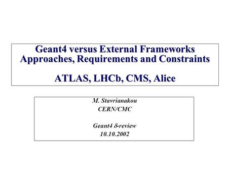 Geant4 versus External Frameworks Approaches, Requirements and Constraints ATLAS, LHCb, CMS, Alice M. Stavrianakou CERN/CMC Geant4  -review 10.10.2002.